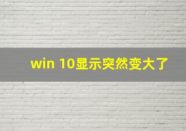 win 10显示突然变大了